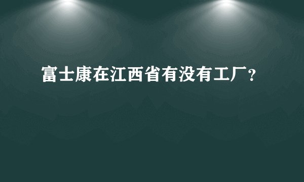 富士康在江西省有没有工厂？