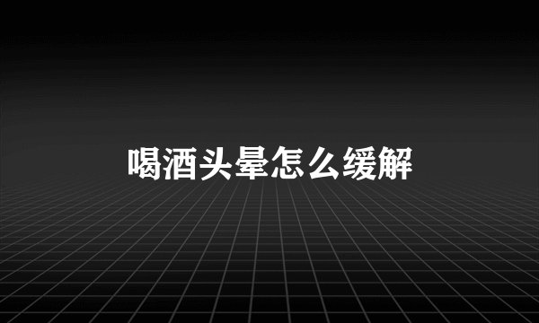 喝酒头晕怎么缓解