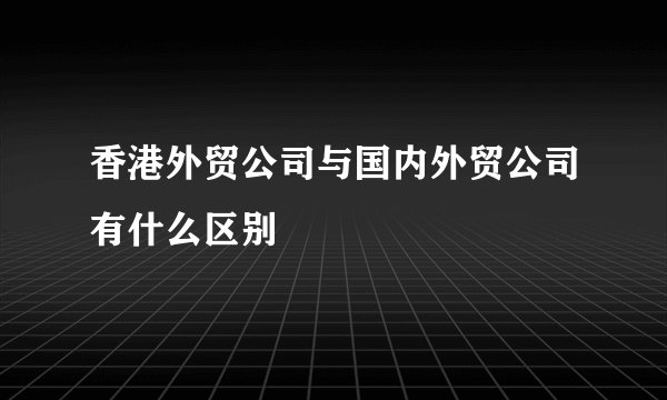 香港外贸公司与国内外贸公司有什么区别
