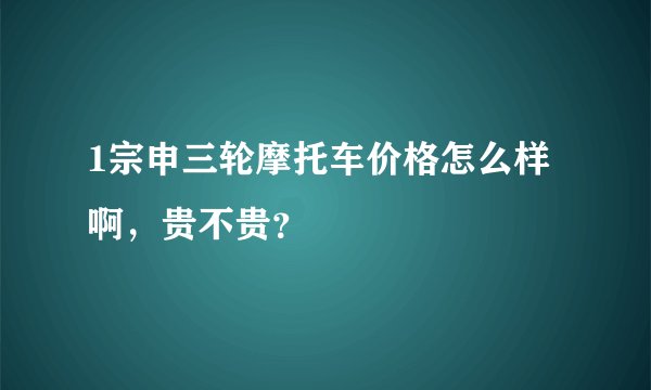 1宗申三轮摩托车价格怎么样啊，贵不贵？