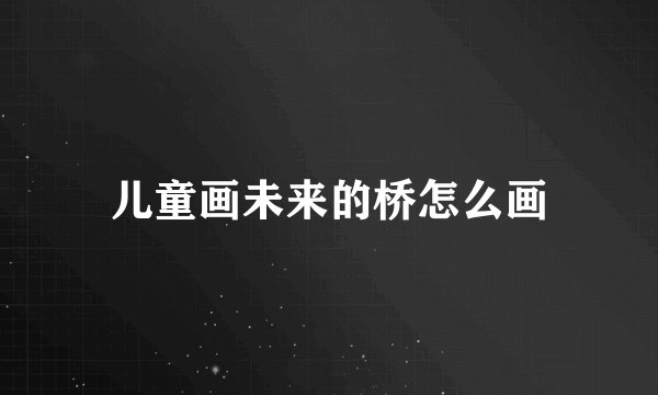 儿童画未来的桥怎么画
