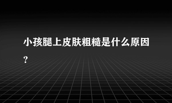 小孩腿上皮肤粗糙是什么原因？