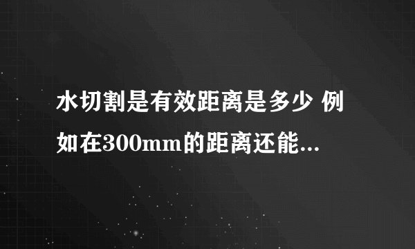 水切割是有效距离是多少 例如在300mm的距离还能不能切硬度较大的东西