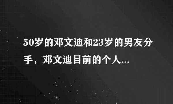 50岁的邓文迪和23岁的男友分手，邓文迪目前的个人资产有多少？