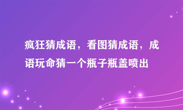疯狂猜成语，看图猜成语，成语玩命猜一个瓶子瓶盖喷出