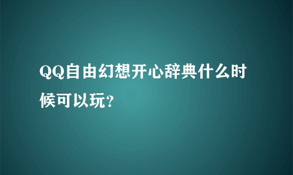 QQ自由幻想开心辞典什么时候可以玩？