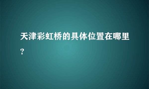 天津彩虹桥的具体位置在哪里？