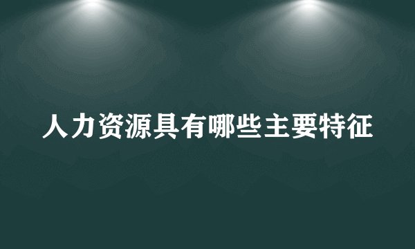 人力资源具有哪些主要特征