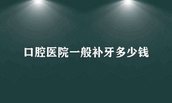 口腔医院一般补牙多少钱