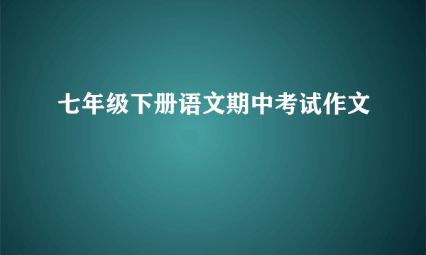 七年级下册语文期中考试作文