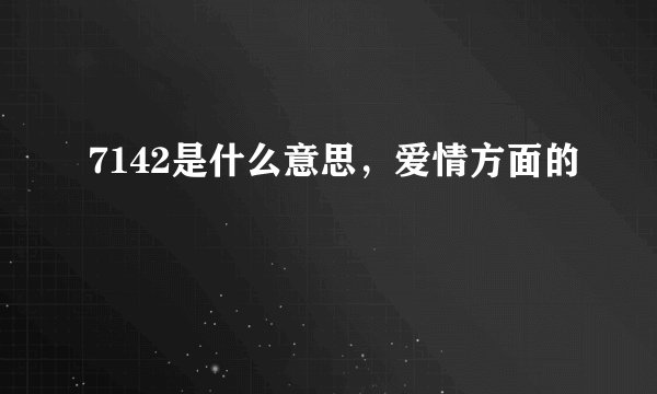 7142是什么意思，爱情方面的