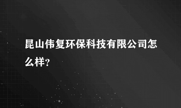 昆山伟复环保科技有限公司怎么样？