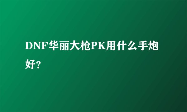 DNF华丽大枪PK用什么手炮好？