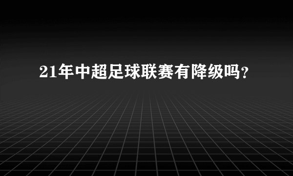 21年中超足球联赛有降级吗？
