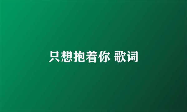 只想抱着你 歌词