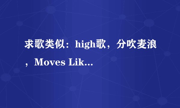 求歌类似:high歌,分吹麦浪,Moves Like Jagger,Lovey-Dovey之类的