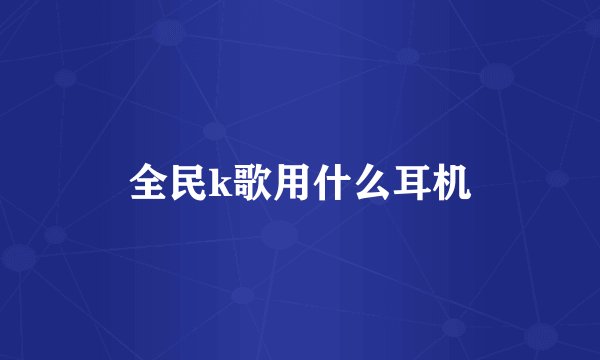 全民k歌用什么耳机