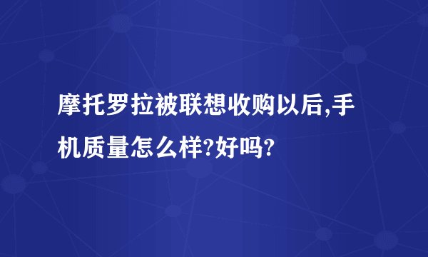 摩托罗拉被联想收购以后,手机质量怎么样?好吗?
