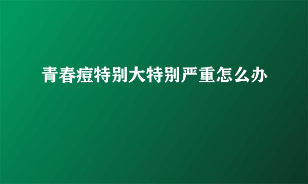 青春痘特别大特别严重怎么办